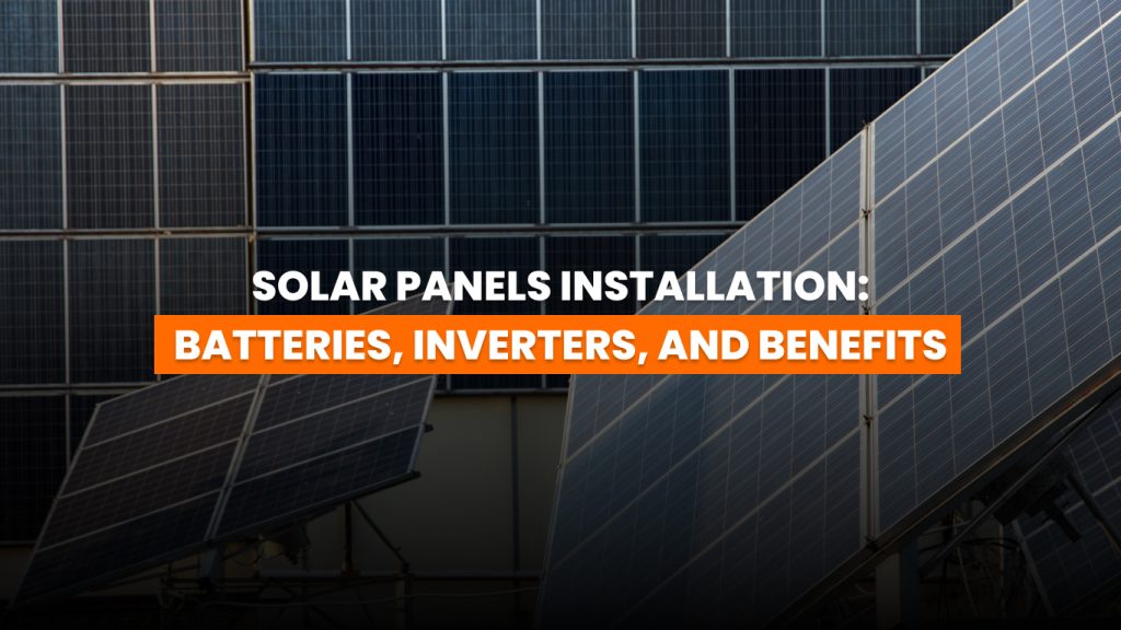 Solar Panels Installation: Batteries, Inverters, and Benefits